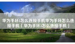 华为手环3怎么连接手机华为手环怎么连接手机「华为手环3怎么连接手机」