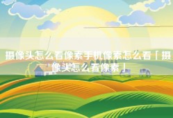 摄像头怎么看像素手机像素怎么看「摄像头怎么看像素」