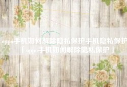 oppo手机如何解除隐私保护手机隐私保护「oppo手机如何解除隐私保护」