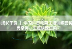 成长干货 ｜ 学习抖音电商主播训练营优秀案例，生意快速进阶