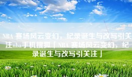 NBA 赛场风云变幻，纪录诞生与改写引关注nba手机搜狐「NBA 赛场风云变幻，纪录诞生与改写引关注」