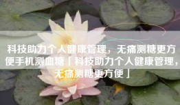 科技助力个人健康管理，无痛测糖更方便手机测血糖「科技助力个人健康管理，无痛测糖更方便」