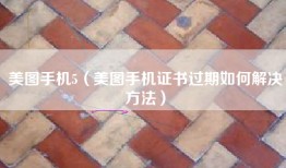 美图手机5（美图手机证书过期如何解决方法）