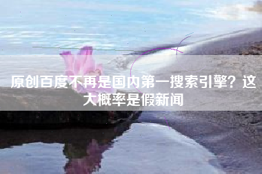 原创百度不再是国内第一搜索引擎？这大概率是假新闻