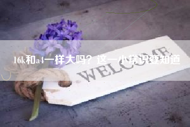 16k和a4一样大吗？这一小常识要知道