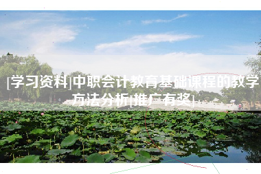 [学习资料]中职会计教育基础课程的教学方法分析[推广有奖]