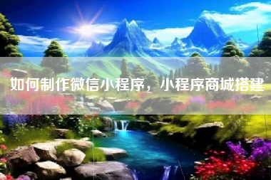 如何制作微信小程序，小程序商城搭建