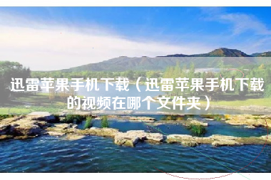 迅雷苹果手机下载（迅雷苹果手机下载的视频在哪个文件夹）