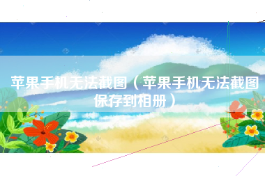 苹果手机无法截图（苹果手机无法截图保存到相册）