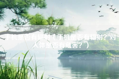 手机是否有辐射（手机是否有辐射？对人体是否有危害？）