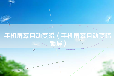 手机屏幕自动变暗（手机屏幕自动变暗锁屏）