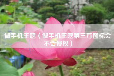 做手机主题（做手机主题第三方图标会不会侵权）