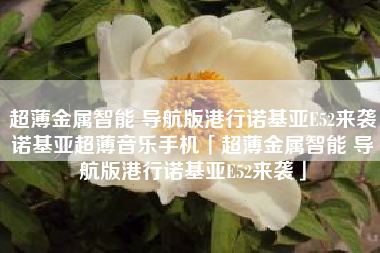 超薄金属智能 导航版港行诺基亚E52来袭诺基亚超薄音乐手机「超薄金属智能 导航版港行诺基亚E52来袭」