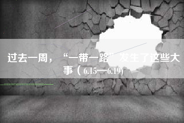 过去一周，“一带一路”发生了这些大事（6.15—6.19)