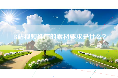 B站视频推广的素材要求是什么？
