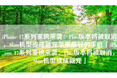 iPhone 17系列重磅来袭：Plus版本将被取消，Slim机型或成新宠苹果最轻的手机「iPhone 17系列重磅来袭：Plus版本将被取消，Slim机型或成新宠」