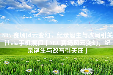 NBA 赛场风云变幻，纪录诞生与改写引关注nba手机搜狐「NBA 赛场风云变幻，纪录诞生与改写引关注」