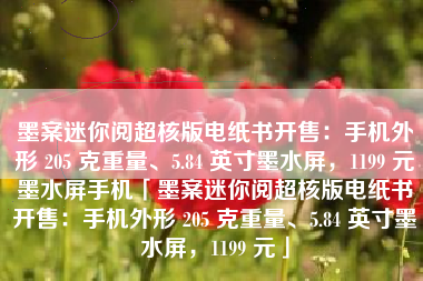 墨案迷你阅超核版电纸书开售：手机外形 205 克重量、5.84 英寸墨水屏，1199 元墨水屏手机「墨案迷你阅超核版电纸书开售：手机外形 205 克重量、5.84 英寸墨水屏，1199 元」