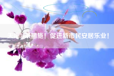 天津30条措施！促进新市民安居乐业！